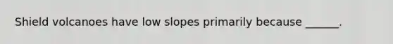 Shield volcanoes have low slopes primarily because ______.