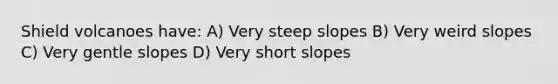 Shield volcanoes have: A) Very steep slopes B) Very weird slopes C) Very gentle slopes D) Very short slopes