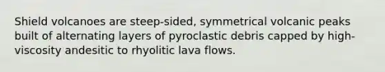 Shield volcanoes are steep-sided, symmetrical volcanic peaks built of alternating layers of pyroclastic debris capped by high-viscosity andesitic to rhyolitic lava flows.