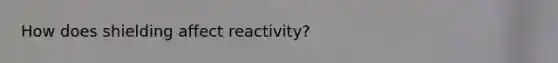 How does shielding affect reactivity?