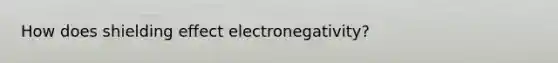 How does shielding effect electronegativity?