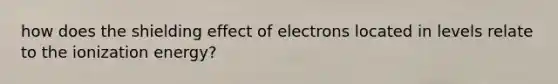 how does the shielding effect of electrons located in levels relate to the ionization energy?