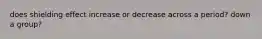 does shielding effect increase or decrease across a period? down a group?