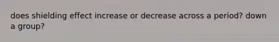 does shielding effect increase or decrease across a period? down a group?