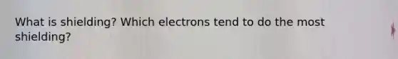 What is shielding? Which electrons tend to do the most shielding?