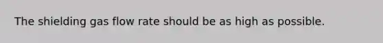 The shielding gas flow rate should be as high as possible.