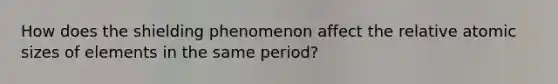 How does the shielding phenomenon affect the relative atomic sizes of elements in the same period?