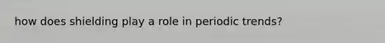 how does shielding play a role in periodic trends?
