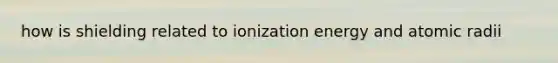 how is shielding related to ionization energy and atomic radii