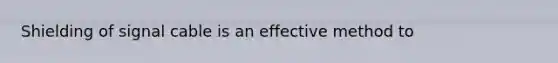 Shielding of signal cable is an effective method to