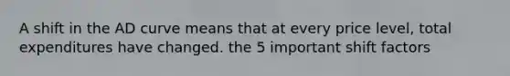 A shift in the AD curve means that at every price level, total expenditures have changed. the 5 important shift factors