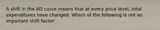 A shift in the AD curve means that at every price level, total expenditures have changed. Which of the following is not an important shift factor: