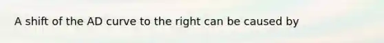 A shift of the AD curve to the right can be caused by