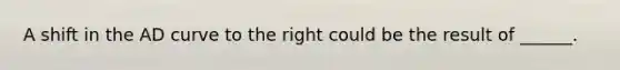 A shift in the AD curve to the right could be the result of ______.