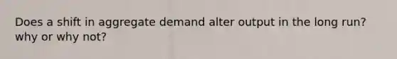Does a shift in aggregate demand alter output in the long run? why or why not?