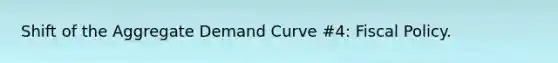 Shift of the Aggregate Demand Curve #4: Fiscal Policy.