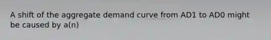 A shift of the aggregate demand curve from AD1 to AD0 might be caused by a(n)