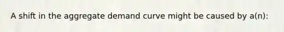 A shift in the aggregate demand curve might be caused by a(n):