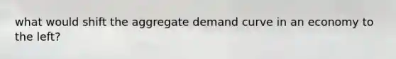 what would shift the aggregate demand curve in an economy to the left?