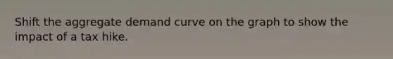 Shift the aggregate demand curve on the graph to show the impact of a tax hike.
