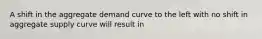 A shift in the aggregate demand curve to the left with no shift in aggregate supply curve will result in