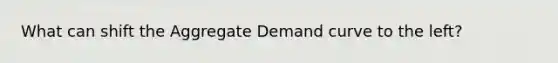 What can shift the Aggregate Demand curve to the left?