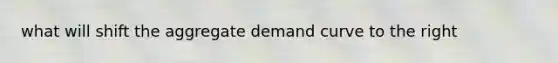 what will shift the aggregate demand curve to the right