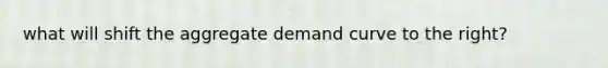 what will shift the aggregate demand curve to the right?