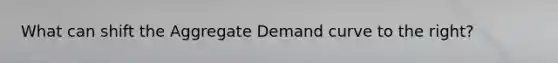 What can shift the Aggregate Demand curve to the right?