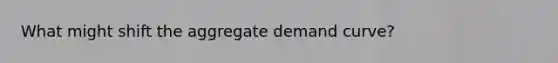 What might shift the aggregate demand curve?