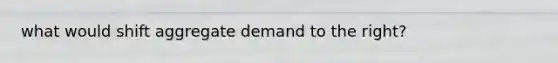 what would shift aggregate demand to the right?