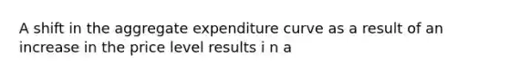 A shift in the aggregate expenditure curve as a result of an increase in the price level results i n a