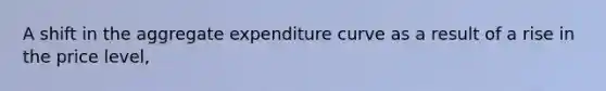 A shift in the aggregate expenditure curve as a result of a rise in the price level,