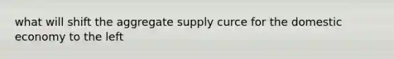 what will shift the aggregate supply curce for the domestic economy to the left