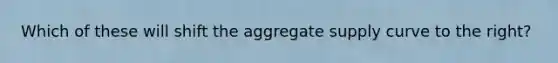 Which of these will shift the aggregate supply curve to the right?