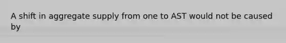 A shift in aggregate supply from one to AST would not be caused by