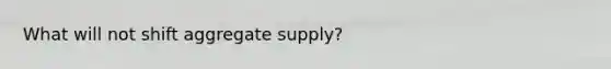 What will not shift aggregate supply?