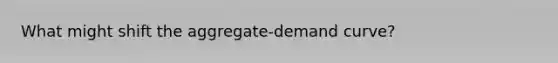 What might shift the aggregate-demand curve?