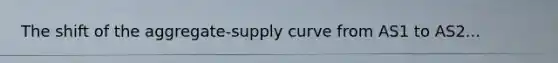 The shift of the aggregate-supply curve from AS1 to AS2...