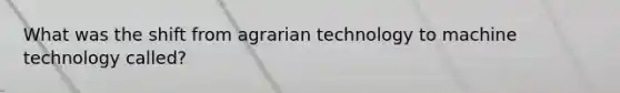 What was the shift from agrarian technology to machine technology called?