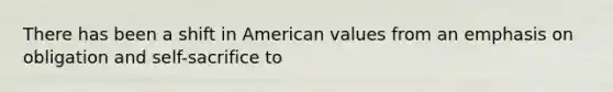 There has been a shift in American values from an emphasis on obligation and self-sacrifice to