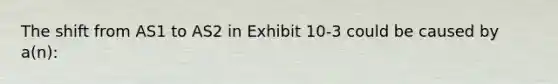 The shift from AS1 to AS2 in Exhibit 10-3 could be caused by a(n):