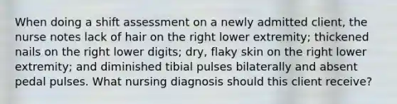 When doing a shift assessment on a newly admitted client, the nurse notes lack of hair on the right lower extremity; thickened nails on the right lower digits; dry, flaky skin on the right lower extremity; and diminished tibial pulses bilaterally and absent pedal pulses. What nursing diagnosis should this client receive?