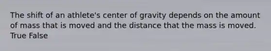 The shift of an athlete's center of gravity depends on the amount of mass that is moved and the distance that the mass is moved. True False