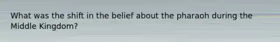 What was the shift in the belief about the pharaoh during the Middle Kingdom?