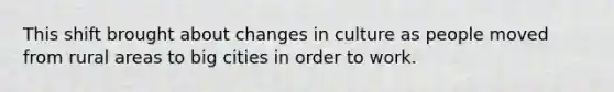 This shift brought about changes in culture as people moved from rural areas to big cities in order to work.