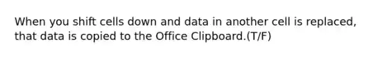 When you shift cells down and data in another cell is replaced, that data is copied to the Office Clipboard.(T/F)