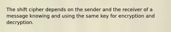 The shift cipher depends on the sender and the receiver of a message knowing and using the same key for encryption and decryption.