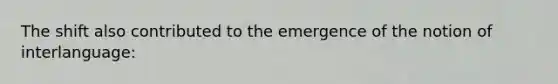 The shift also contributed to the emergence of the notion of interlanguage: