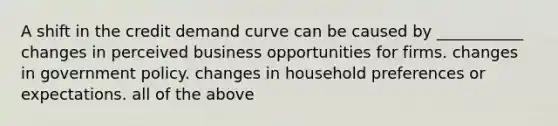 A shift in the credit demand curve can be caused by​ ___________ changes in perceived business opportunities for firms. changes in government policy. changes in household preferences or expectations. all of the above